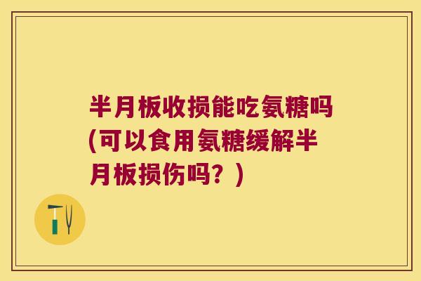 半月板收损能吃氨糖吗(可以食用氨糖缓解半月板损伤吗?)