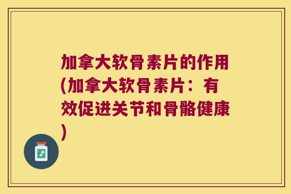 加拿大软骨素片的作用(加拿大软骨素片:有效促进关节和骨骼健康)