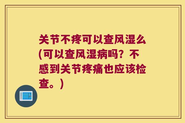 关节不疼可以查风湿么(可以查风湿病吗?不感到关节疼痛也应该检查。)
