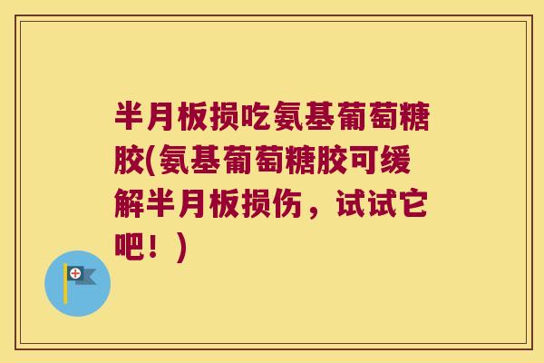 半月板损吃氨基葡萄糖胶(氨基葡萄糖胶可缓解半月板损伤，试试它吧！)
