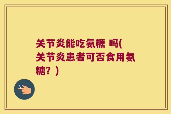 关节炎能吃氨糖 吗(关节炎患者可否食用氨糖?)