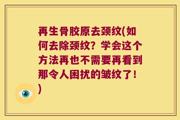 再生骨胶原去颈纹(如何去除颈纹?学会这个方法再也不需要再看到那令人困扰的皱纹了!)