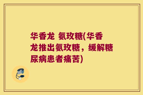 华香龙 氨玫糖(华香龙推出氨玫糖,缓解糖尿病患者痛苦)
