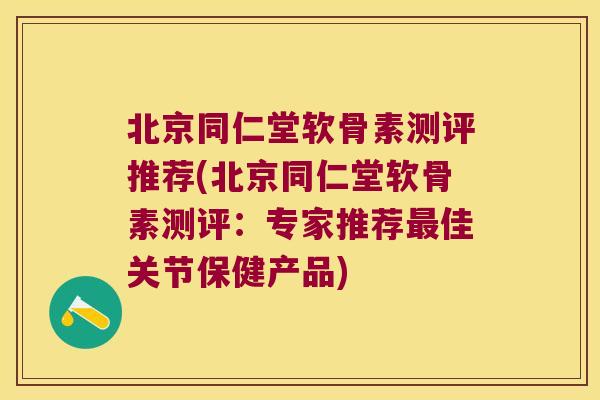 北京同仁堂软骨素测评推荐(北京同仁堂软骨素测评:专家推荐最佳关节保健产品)
