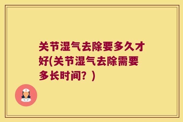 关节湿气去除要多久才好(关节湿气去除需要多长时间?)