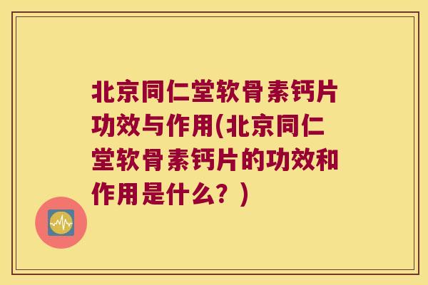 北京同仁堂软骨素钙片功效与作用(北京同仁堂软骨素钙片的功效和作用是什么?)