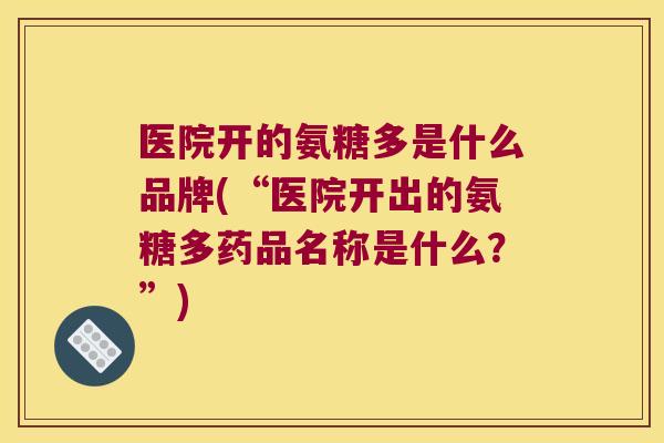 医院开的氨糖多是什么品牌(“医院开出的氨糖多药品名称是什么?”)