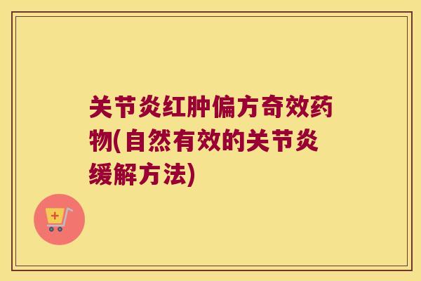 关节炎红肿偏方奇效药物(自然有效的关节炎缓解方法)
