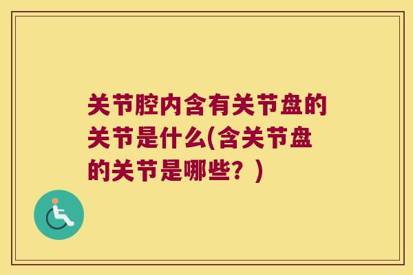 关节腔内含有关节盘的关节是什么(含关节盘的关节是哪些?)