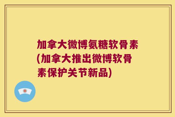 加拿大微博氨糖软骨素(加拿大推出微博软骨素保护关节新品)