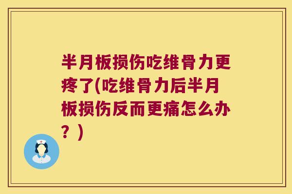 半月板损伤吃维骨力更疼了(吃维骨力后半月板损伤反而更痛怎么办?)
