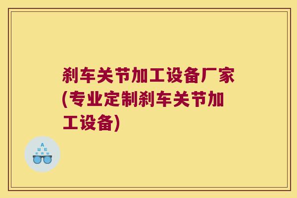 刹车关节加工设备厂家(专业定制刹车关节加工设备)
