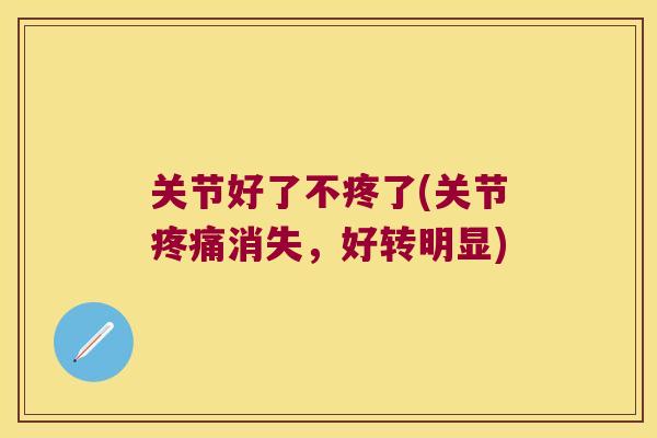 关节好了不疼了(关节疼痛消失,好转明显)
