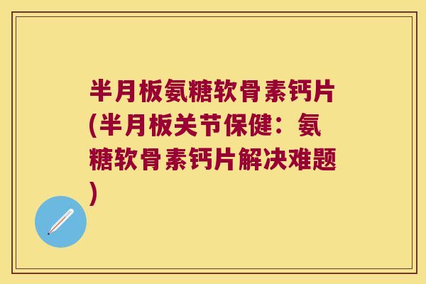 半月板氨糖软骨素钙片(半月板关节保健:氨糖软骨素钙片解决难题)