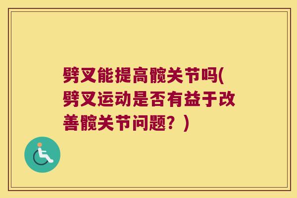 劈叉能提高髋关节吗(劈叉运动是否有益于改善髋关节问题?)