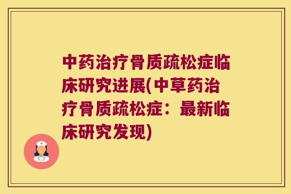 中药治疗骨质疏松症临床研究进展(中草药治疗骨质疏松症:最新临床研究发现)