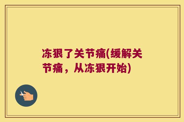 冻狠了关节痛(缓解关节痛,从冻狠开始)