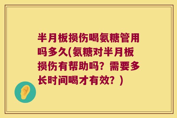 半月板损伤喝氨糖管用吗多久(氨糖对半月板损伤有帮助吗?需要多长时间喝才有效?)