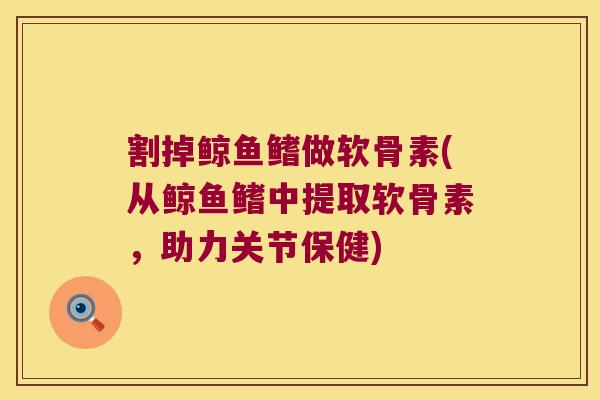 割掉鲸鱼鳍做软骨素(从鲸鱼鳍中提取软骨素,助力关节保健)