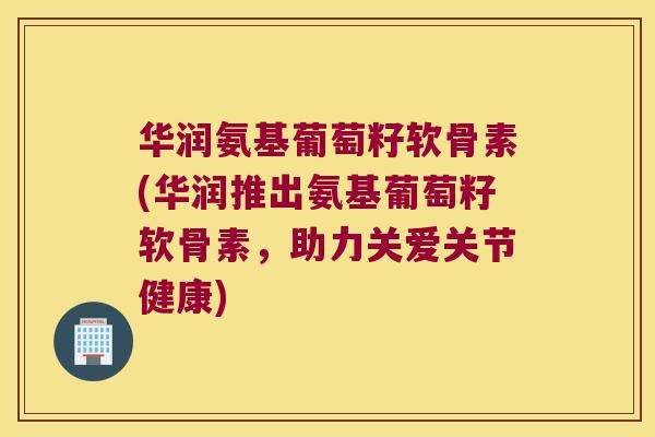 华润氨基葡萄籽软骨素(华润推出氨基葡萄籽软骨素,助力关爱关节健康)