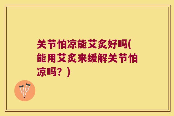 关节怕凉能艾炙好吗(能用艾炙来缓解关节怕凉吗?)