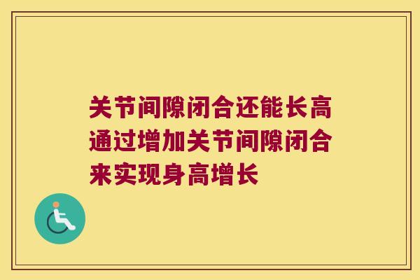 关节间隙闭合还能长高通过增加关节间隙闭合来实现身高增长