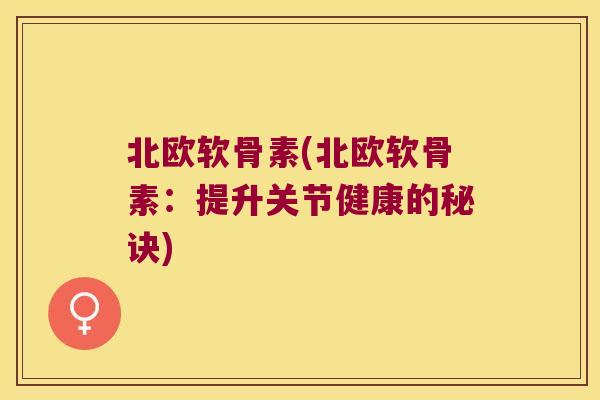 北欧软骨素(北欧软骨素:提升关节健康的秘诀) 北欧软骨素(北欧软骨素:提升关节健康的秘诀)