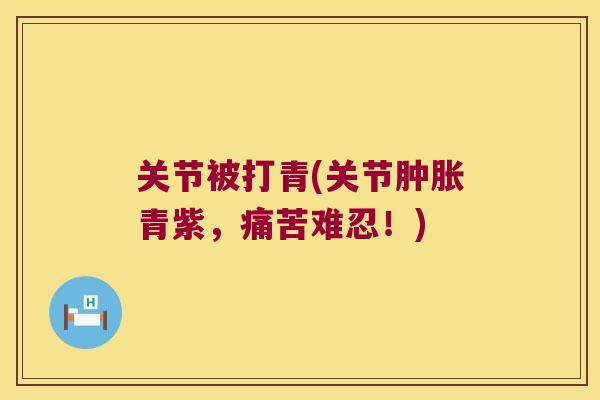 关节被打青(关节肿胀青紫,痛苦难忍!)