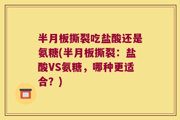 半月板撕裂吃盐酸还是氨糖(半月板撕裂:盐酸VS氨糖,哪种更适合?)