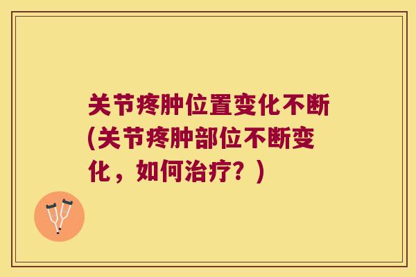 关节疼肿位置变化不断(关节疼肿部位不断变化,如何治疗?)
