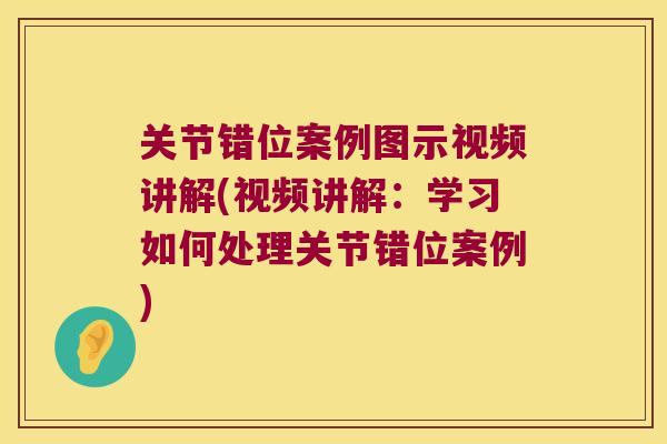 关节错位案例图示视频讲解(视频讲解:学习如何处理关节错位案例)