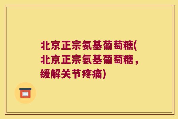 北京正宗氨基葡萄糖(北京正宗氨基葡萄糖,缓解关节疼痛)