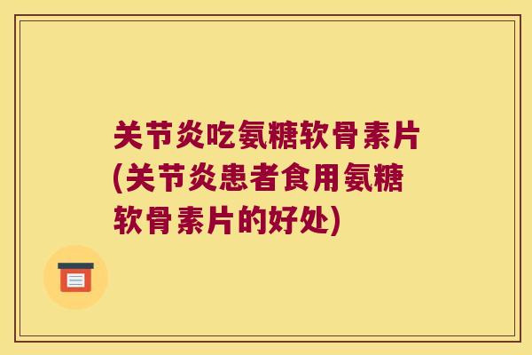 关节炎吃氨糖软骨素片(关节炎患者食用氨糖软骨素片的好处)