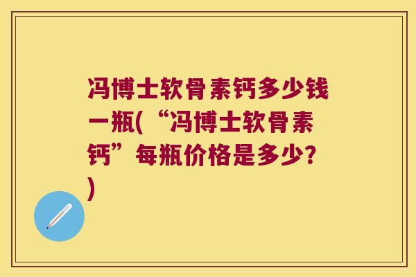 冯博士软骨素钙多少钱一瓶(“冯博士软骨素钙”每瓶价格是多少?)