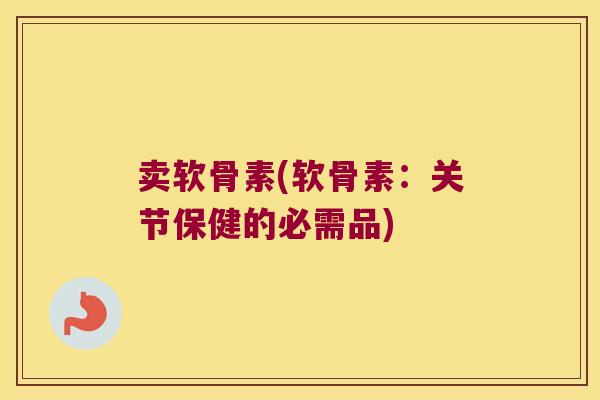 卖软骨素(软骨素:关节保健的必需品)