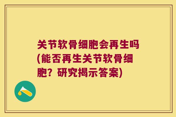 关节软骨细胞会再生吗(能否再生关节软骨细胞?研究揭示答案) 关节软骨细胞会再生吗(能否再生关节软骨细胞?研究揭示答案)