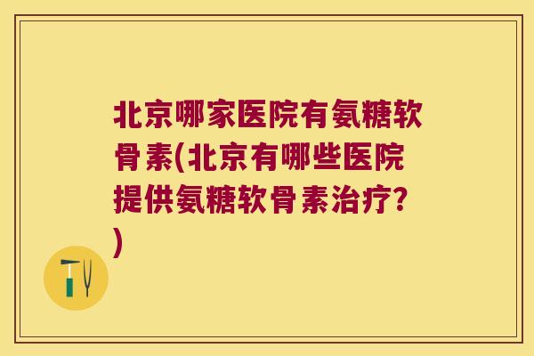 北京哪家医院有氨糖软骨素(北京有哪些医院提供氨糖软骨素治疗?)