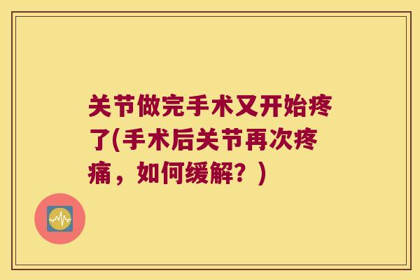 关节做完手术又开始疼了(手术后关节再次疼痛,如何缓解?)