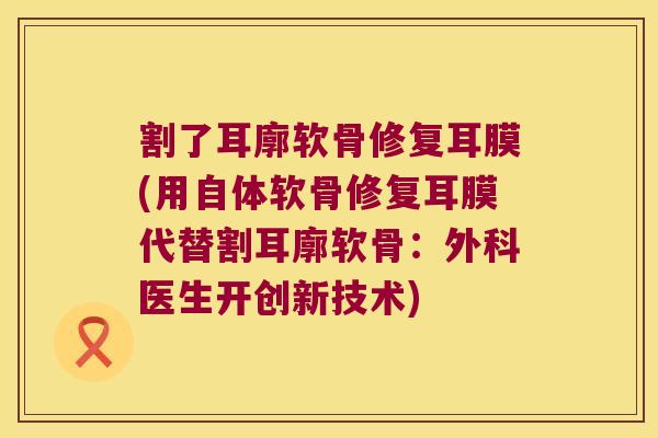 割了耳廓软骨修复耳膜(用自体软骨修复耳膜代替割耳廓软骨:外科医生开创新技术)