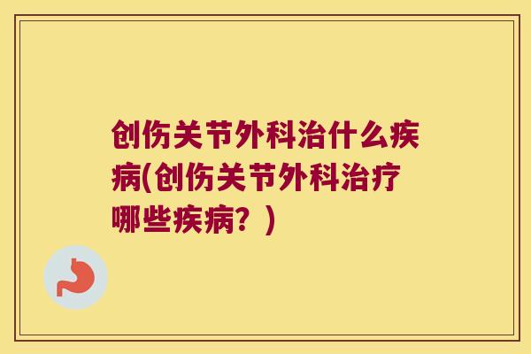 创伤关节外科什么(创伤关节外科哪些?) 创伤关节外科什么(创伤关节外科哪些?)