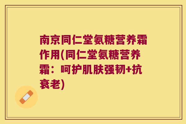 南京同仁堂氨糖营养霜作用(同仁堂氨糖营养霜:呵护肌肤强韧+抗衰老)