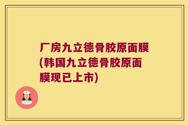 厂房九立德骨胶原面膜(韩国九立德骨胶原面膜现已上市)