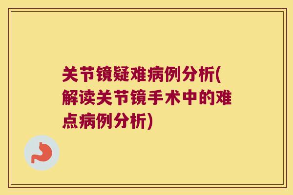 关节镜疑难病例分析(解读关节镜手术中的难点病例分析)
