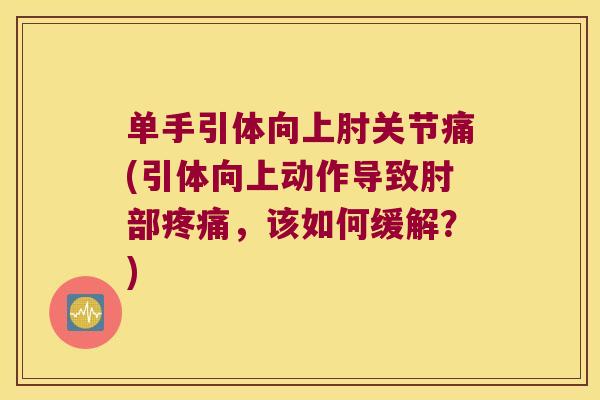 单手引体向上肘关节痛(引体向上动作导致肘部疼痛,该如何缓解?)