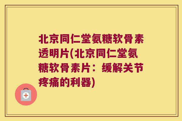 北京同仁堂氨糖软骨素透明片(北京同仁堂氨糖软骨素片:缓解关节疼痛的利器)