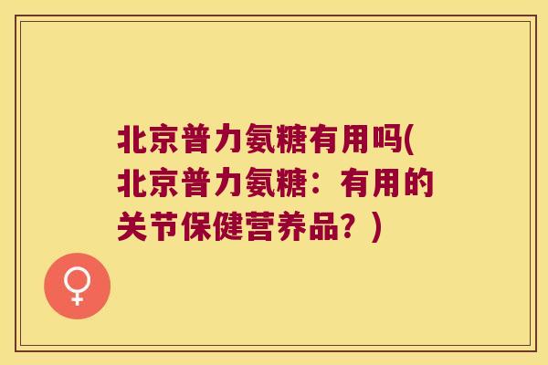 北京普力氨糖有用吗(北京普力氨糖:有用的关节保健营养品?)