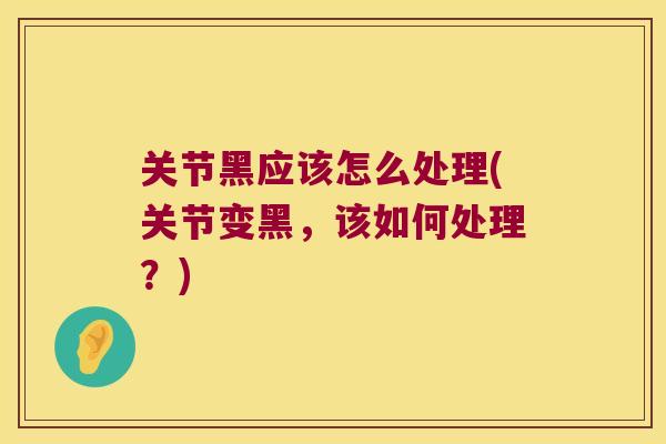 关节黑应该怎么处理(关节变黑,该如何处理?)