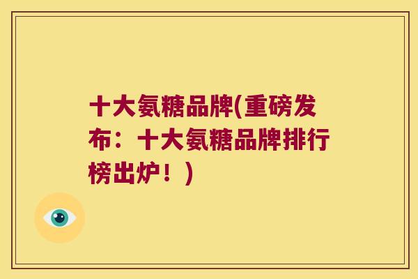 十大氨糖品牌(重磅发布:十大氨糖品牌排行榜出炉!)