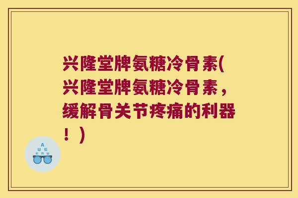 兴隆堂牌氨糖冷骨素(兴隆堂牌氨糖冷骨素,缓解骨关节疼痛的利器!)