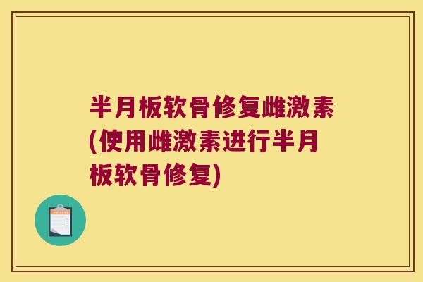 半月板软骨修复雌激素(使用雌激素进行半月板软骨修复)